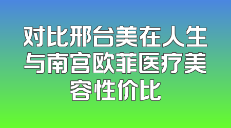 对比邢台美在人生与南宫欧菲医疗美容性价比