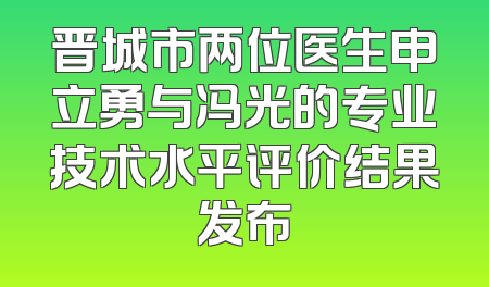 晋城市两位医生申立勇与冯光的专业技术水平评价结果发布