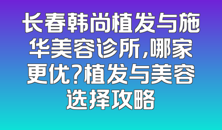 长春韩尚植发与施华美容诊所，哪家更优？植发与美容选择攻略