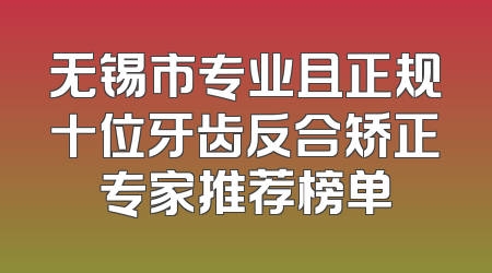 无锡市专业且正规十位牙齿反合矫正专家推荐榜单