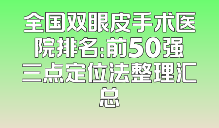 全国双眼皮手术医院排名：前50强三点定位法整理汇总