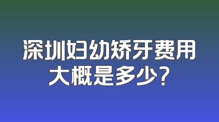 深圳妇幼矫牙费用大概是多少？