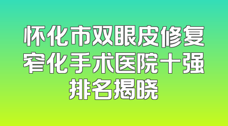 怀化市双眼皮修复窄化手术医院十强排名揭晓
