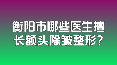 衡阳市哪些医生擅长额头除皱整形？