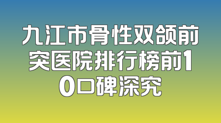 九江市骨性双颌前突医院排行榜前10口碑深究