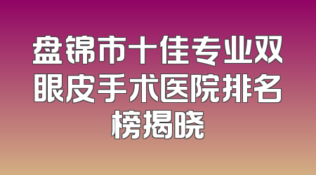 盘锦市十佳专业双眼皮手术医院排名榜揭晓