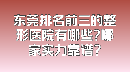 东莞排名前三的整形医院有哪些？哪家实力靠谱？