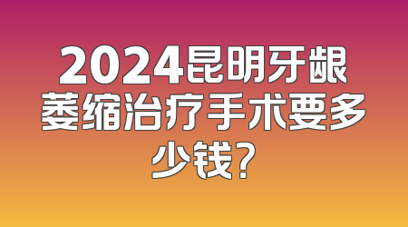 2024昆明牙龈萎缩治疗手术要多少钱？