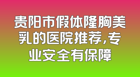 贵阳市假体隆胸美乳的医院推荐，专业安全有保障