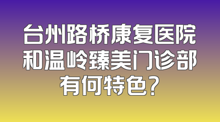 台州路桥康复医院和温岭臻美门诊部有何特色？