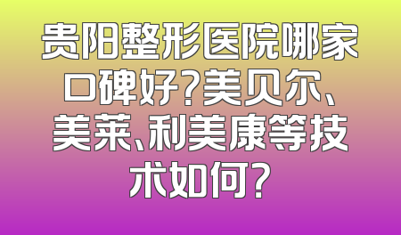 贵阳整形医院哪家口碑好？美贝尔、美莱、利美康等技术如何？