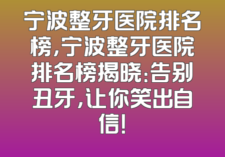 宁波整牙医院排名榜,宁波整牙医院排名榜揭晓：告别丑牙，让你笑出自信！