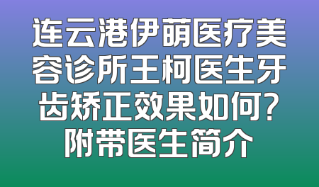 连云港伊萌医疗美容诊所王柯医生牙齿矫正效果如何？附带医生简介
