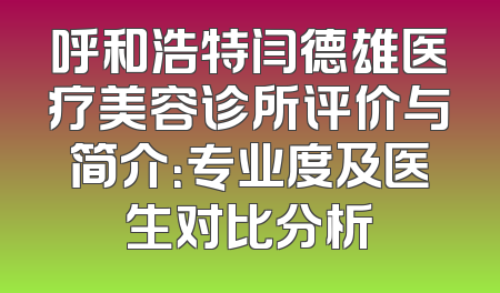 呼和浩特闫德雄医疗美容诊所评价与简介：专业度及医生对比分析