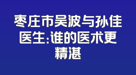 枣庄市吴波与孙佳医生：谁的医术更精湛