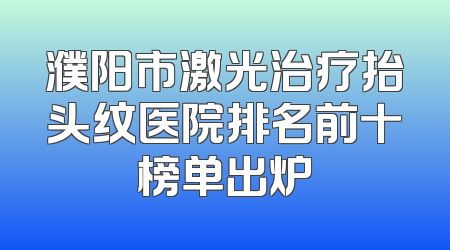 濮阳市激光治疗抬头纹医院排名前十榜单出炉