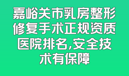 嘉峪关市乳房整形修复手术正规资质医院排名，安全技术有保障