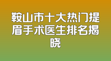 鞍山市十大热门提眉手术医生排名揭晓
