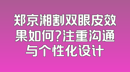 郑京湘割双眼皮效果如何？注重沟通与个性化设计