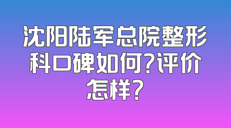 沈阳陆军总院整形科口碑如何？评价怎样？