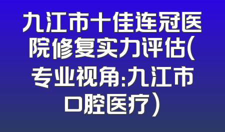九江市十佳连冠医院修复实力评估（专业视角：九江市口腔医疗）