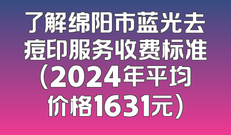 了解绵阳市蓝光去痘印服务收费标准（2024年平均价格1631元）
