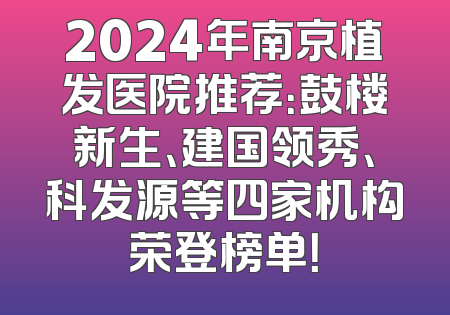 2024年南京植发医院推荐：鼓楼新生、建国领秀、科发源等四家机构荣登榜单！