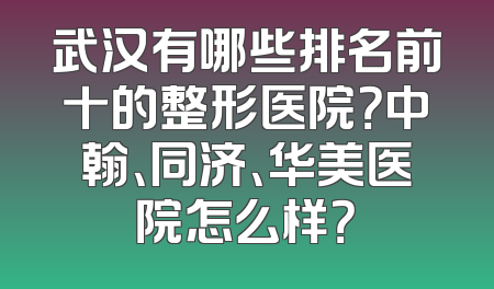 武汉有哪些排名前十的整形医院？中翰、同济、华美医院怎么样？
