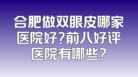 合肥做双眼皮哪家医院好？前八好评医院有哪些？