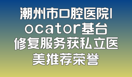 潮州市口腔医院locator基台修复服务获私立医美推荐荣誉