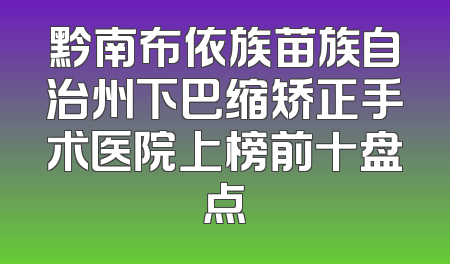黔南布依族苗族自治州下巴缩矫正手术医院上榜前十盘点