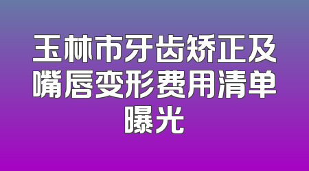 玉林市牙齿矫正及嘴唇变形费用清单曝光