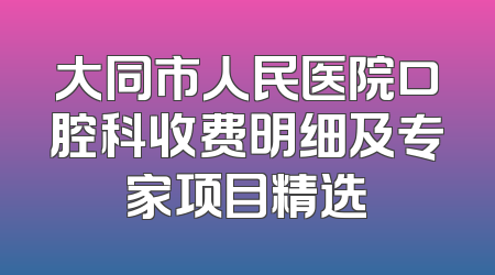 大同市人民医院口腔科收费明细及专家项目精选