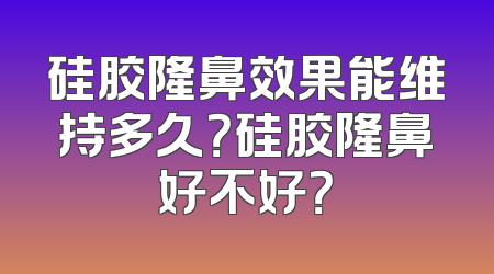 硅胶隆鼻效果能维持多久？硅胶隆鼻好不好？