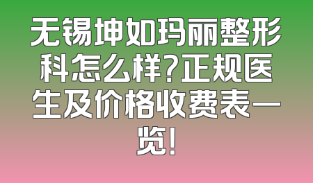 无锡坤如玛丽整形科怎么样？正规医生及价格收费表一览！
