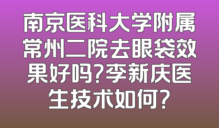 南京医科大学附属常州二院去眼袋效果好吗？李新庆医生技术如何？