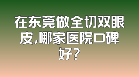 在东莞做全切双眼皮，哪家医院口碑好？