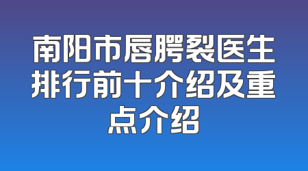 南阳市唇腭裂医生排行前十介绍及重点介绍