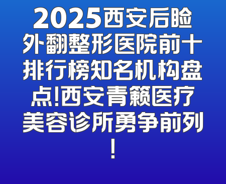 2025西安后睑外翻整形医院前十排行榜知名机构盘点！西安青籁医疗美容诊所勇争前列！