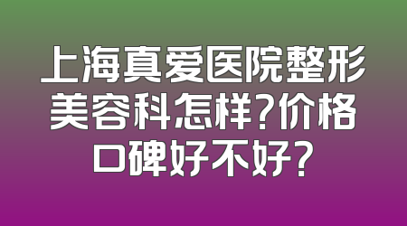 上海真爱医院整形美容科怎样？价格口碑好不好？