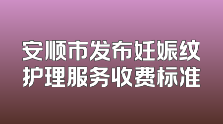 安顺市发布妊娠纹护理服务收费标准