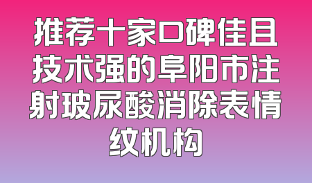 推荐十家口碑佳且技术强的阜阳市注射玻尿酸消除表情纹机构