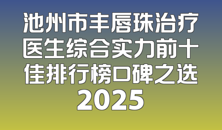 池州市丰唇珠治疗医生综合实力前十佳排行榜口碑之选2025