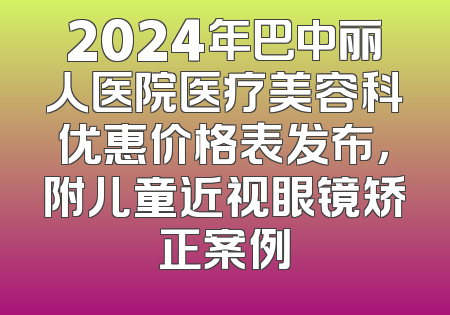 2024年巴中丽人医院医疗美容科优惠价格表发布，附儿童近视眼镜矫正案例