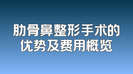 肋骨鼻整形手术的优势及费用概览