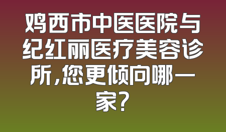 鸡西市中医医院与纪红丽医疗美容诊所，您更倾向哪一家？
