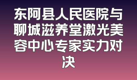 东阿县人民医院与聊城滋养堂激光美容中心专家实力对决