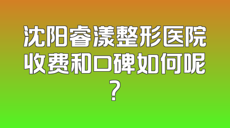 沈阳睿漾整形医院收费和口碑如何呢？