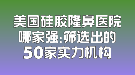 美国硅胶隆鼻医院哪家强：筛选出的50家实力机构