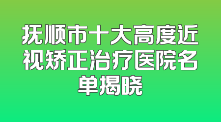 抚顺市十大高度近视矫正治疗医院名单揭晓